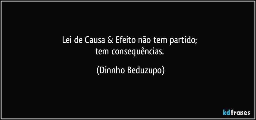 Lei de Causa & Efeito não tem partido; 
tem consequências. (Dinnho Beduzupo)