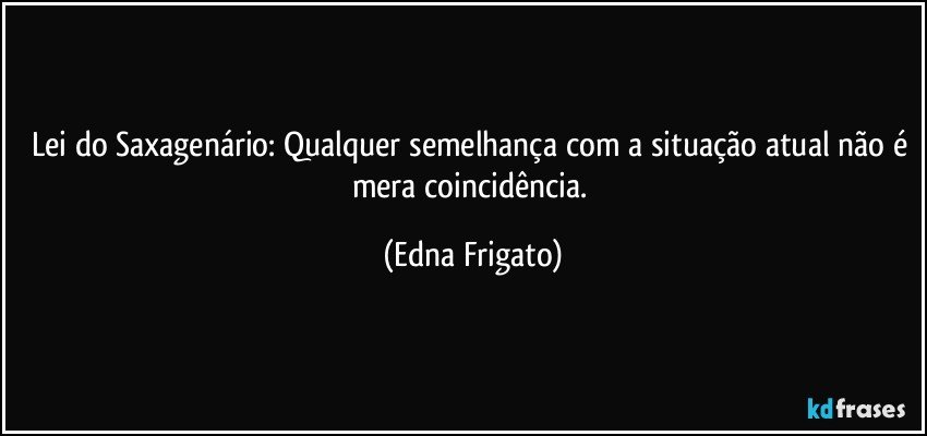 Lei do Saxagenário: Qualquer semelhança com a situação atual não é mera coincidência. (Edna Frigato)