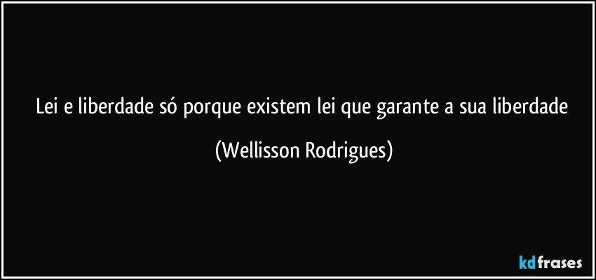 Lei e liberdade só porque existem lei que garante a sua liberdade (Wellisson Rodrigues)