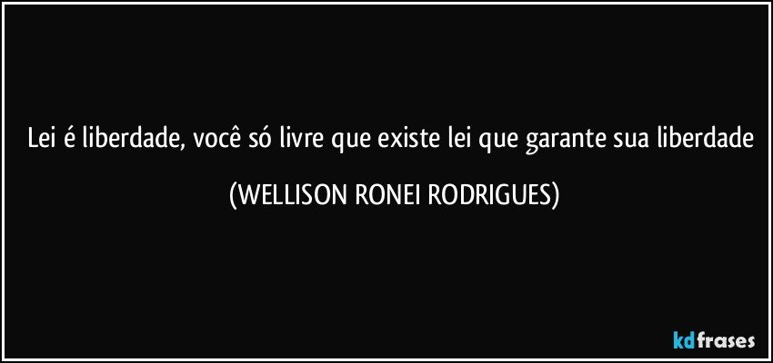 Lei é liberdade, você só livre que existe lei que garante sua liberdade (WELLISON RONEI RODRIGUES)