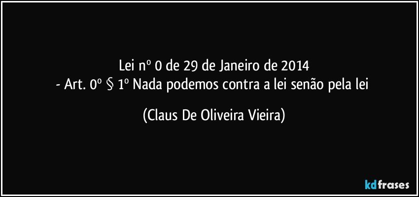 Lei nº 0 de 29 de Janeiro de 2014
- Art. 0º § 1º Nada podemos contra a lei senão pela lei (Claus De Oliveira Vieira)