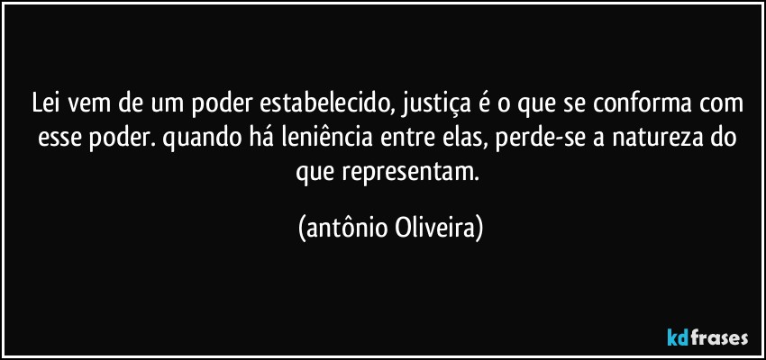 Lei vem de um poder estabelecido, justiça é o que se conforma com esse poder. quando há leniência entre elas, perde-se a natureza do que representam. (Antonio Oliveira)