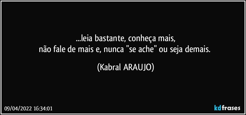 ...leia bastante, conheça mais,
não fale de mais e, nunca "se ache" ou seja demais. (KABRAL ARAUJO)