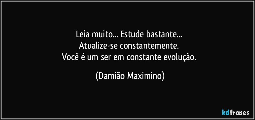 Leia muito... Estude bastante... 
Atualize-se constantemente. 
Você é um ser em constante evolução. (Damião Maximino)