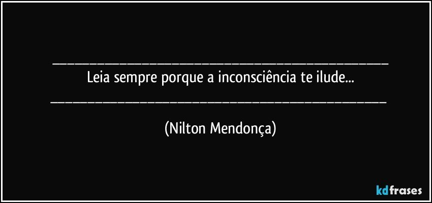 ___
Leia sempre porque a inconsciência te ilude...
___ (Nilton Mendonça)