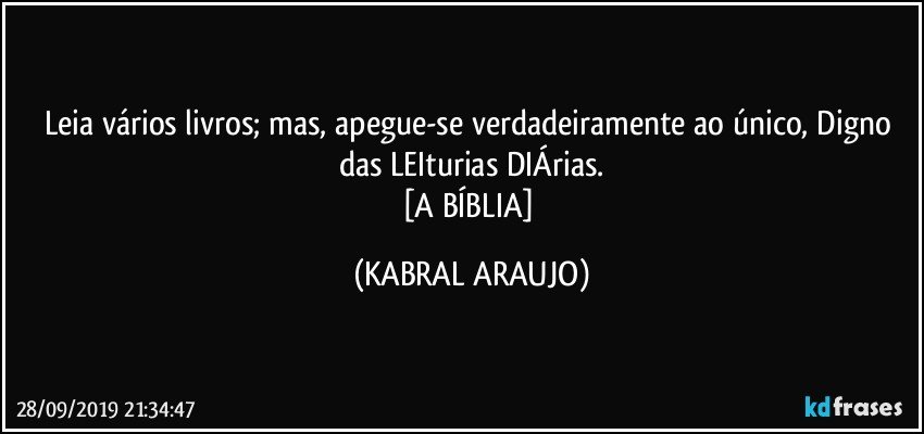 Leia vários livros; mas, apegue-se verdadeiramente ao único, Digno das LEIturias DIÁrias.
[A BÍBLIA] (KABRAL ARAUJO)