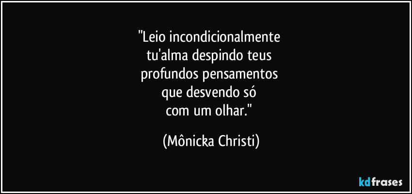 "Leio incondicionalmente 
tu'alma despindo teus 
profundos pensamentos 
que desvendo só 
com um olhar." (Mônicka Christi)