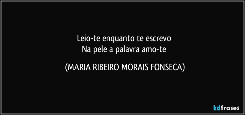 Leio-te enquanto te escrevo 
Na pele a palavra amo-te (MARIA RIBEIRO MORAIS FONSECA)