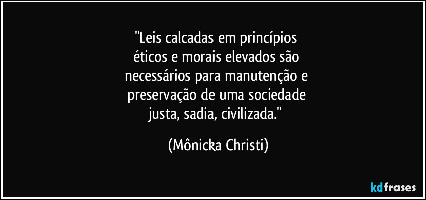 "Leis calcadas em princípios 
éticos e morais elevados são 
necessários para manutenção e 
preservação de uma sociedade 
justa, sadia, civilizada." (Mônicka Christi)