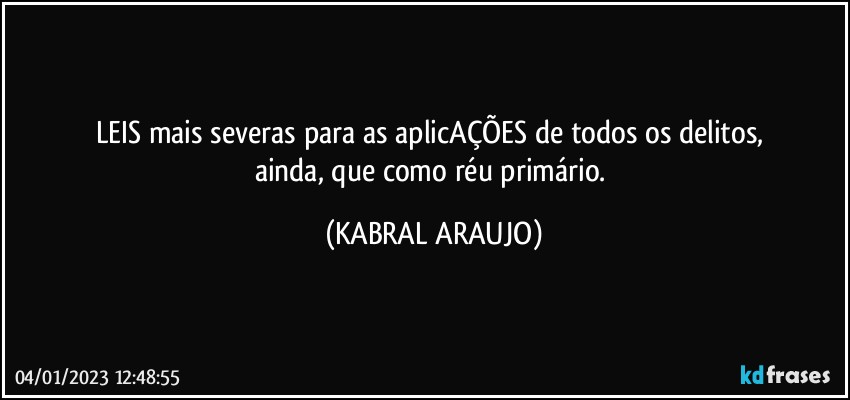 LEIS mais severas para as aplicAÇÕES de todos os delitos, 
ainda, que como réu primário. (KABRAL ARAUJO)