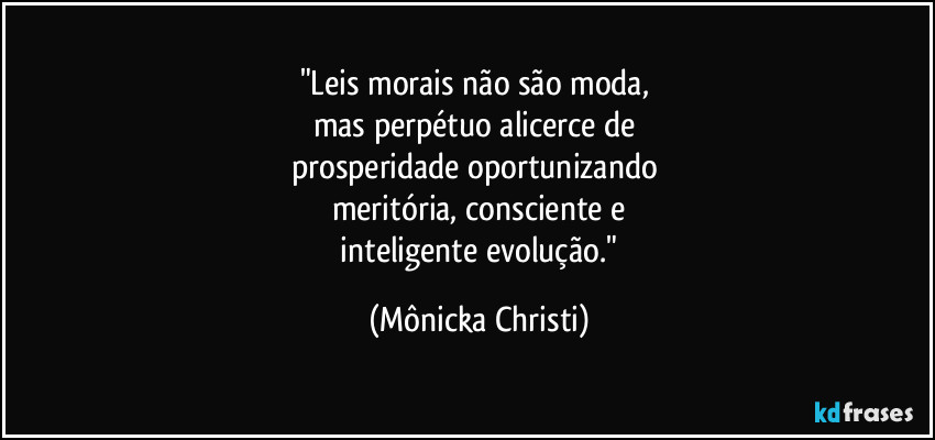 "Leis morais não são moda, 
mas perpétuo alicerce de 
prosperidade oportunizando 
meritória, consciente e
 inteligente evolução." (Mônicka Christi)