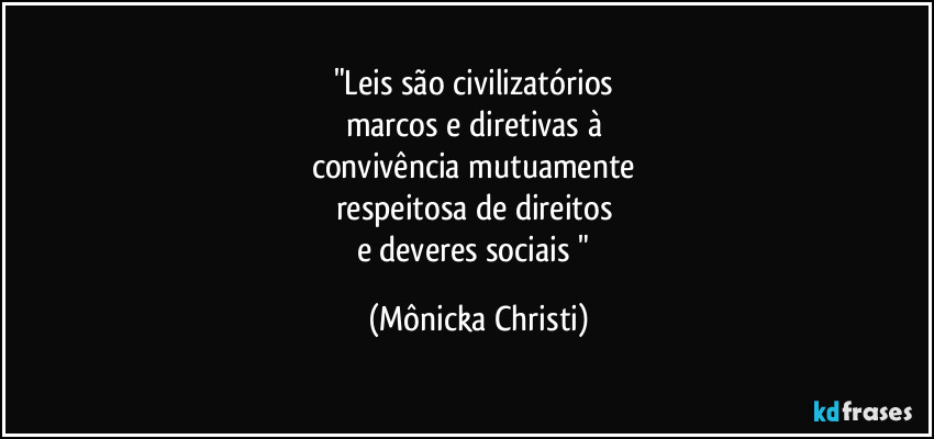 "Leis são civilizatórios 
marcos e diretivas à 
convivência mutuamente 
respeitosa de direitos 
e deveres sociais " (Mônicka Christi)