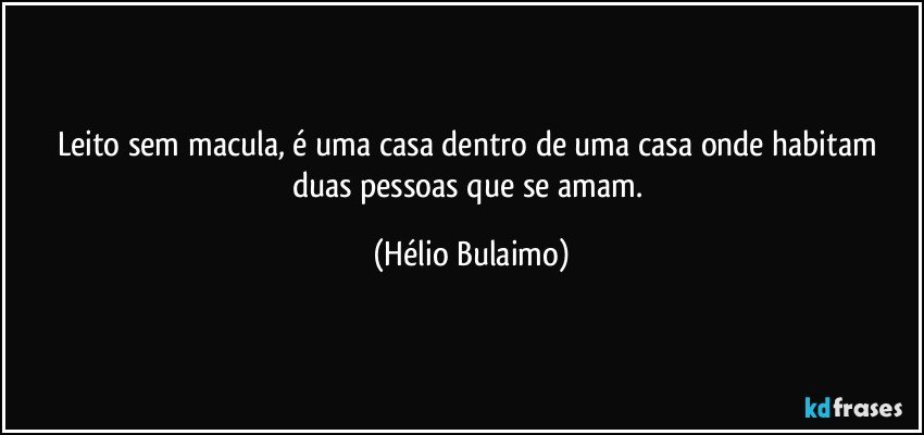 Leito sem macula, é uma casa dentro de uma casa onde habitam duas pessoas que se amam. (Hélio Bulaimo)