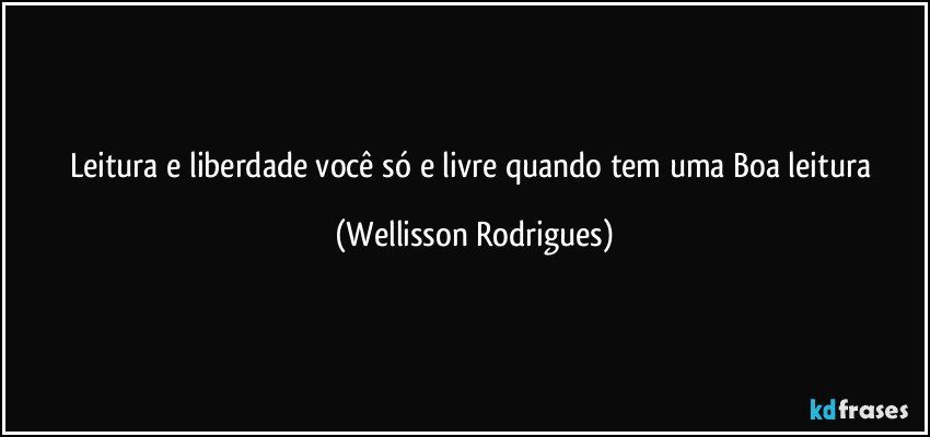 Leitura e liberdade você só e livre quando tem uma Boa leitura (Wellisson Rodrigues)