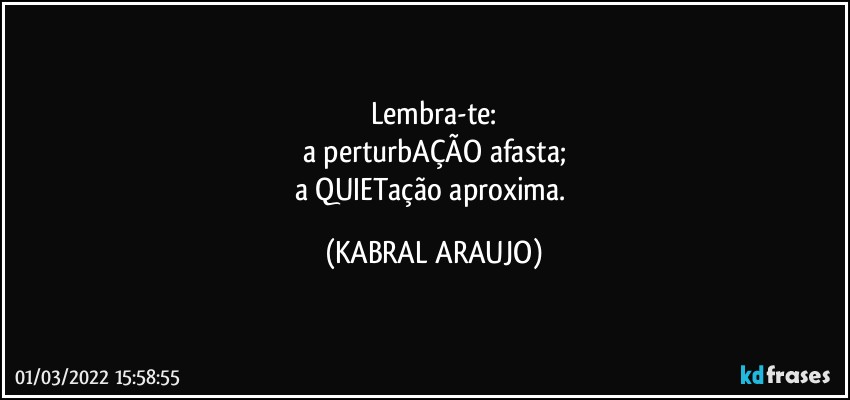 Lembra-te:
a perturbAÇÃO afasta;
a QUIETação aproxima. (KABRAL ARAUJO)