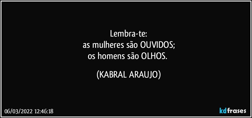 Lembra-te:
as mulheres são OUVIDOS;
os homens são OLHOS. (KABRAL ARAUJO)