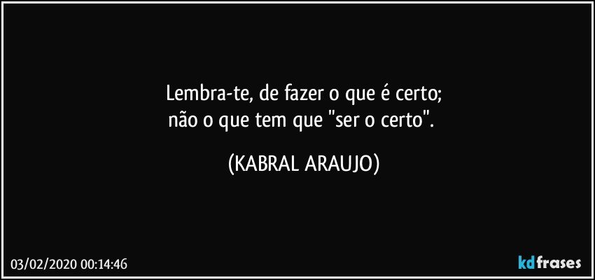 Lembra-te, de fazer o que é certo;
não o que tem que "ser o certo". (KABRAL ARAUJO)