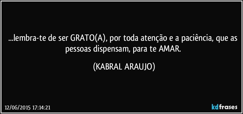 ...lembra-te de ser GRATO(A), por toda atenção e a paciência, que as pessoas dispensam, para te AMAR. (KABRAL ARAUJO)