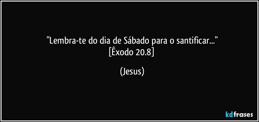 "Lembra-te do dia de Sábado para o santificar..."
[Êxodo 20.8] (Jesus)