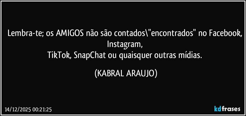 Lembra-te; os AMIGOS não são contados\"encontrados" no Facebook, Instagram, 
TikTok, SnapChat ou quaisquer outras mídias. (KABRAL ARAUJO)