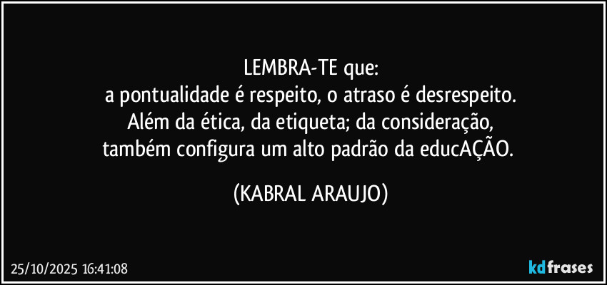 LEMBRA-TE que:
a pontualidade é respeito, o atraso é desrespeito.
Além da ética, da etiqueta; da consideração,
também configura um alto padrão da educAÇÃO. (KABRAL ARAUJO)