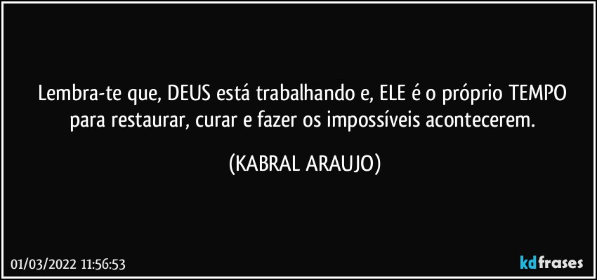 Lembra-te que, DEUS está trabalhando e, ELE é o próprio TEMPO para restaurar, curar e fazer os impossíveis acontecerem. (KABRAL ARAUJO)