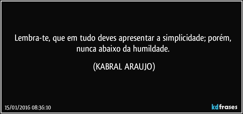 Lembra-te, que em tudo deves apresentar a simplicidade; porém, nunca abaixo da humildade. (KABRAL ARAUJO)