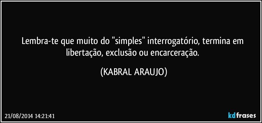 Lembra-te que muito do "simples" interrogatório, termina em libertação, exclusão ou encarceração. (KABRAL ARAUJO)