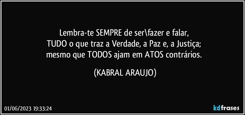 Lembra-te SEMPRE de ser\fazer e falar, 
TUDO o que traz a Verdade, a Paz e, a Justiça; 
mesmo que TODOS ajam em ATOS contrários. (KABRAL ARAUJO)