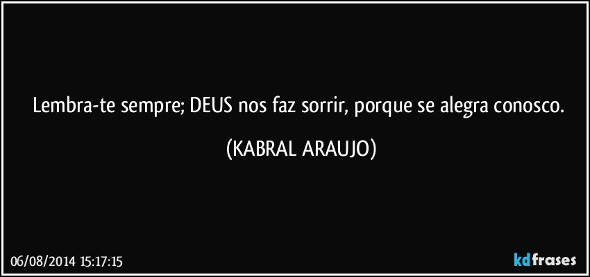 Lembra-te sempre; DEUS nos faz sorrir, porque se alegra conosco. (KABRAL ARAUJO)