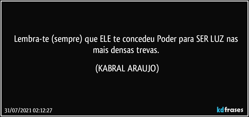 Lembra-te (sempre) que ELE te concedeu Poder para SER LUZ nas mais densas trevas. (KABRAL ARAUJO)