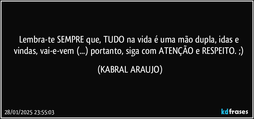 Lembra-te SEMPRE que, TUDO na vida é uma mão dupla, idas e vindas, vai-e-vem (...) portanto, siga com ATENÇÃO e RESPEITO. ;) (KABRAL ARAUJO)