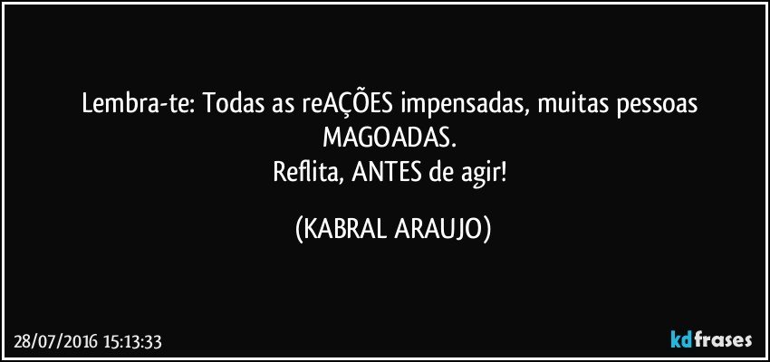 Lembra-te: Todas as reAÇÕES impensadas, muitas pessoas MAGOADAS. 
Reflita, ANTES de agir! (KABRAL ARAUJO)