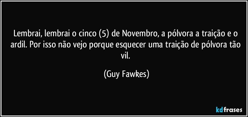 Lembrai, lembrai o cinco (5) de Novembro, a pólvora a traição e o ardil. Por isso não vejo porque esquecer uma traição de pólvora tão vil. (Guy Fawkes)