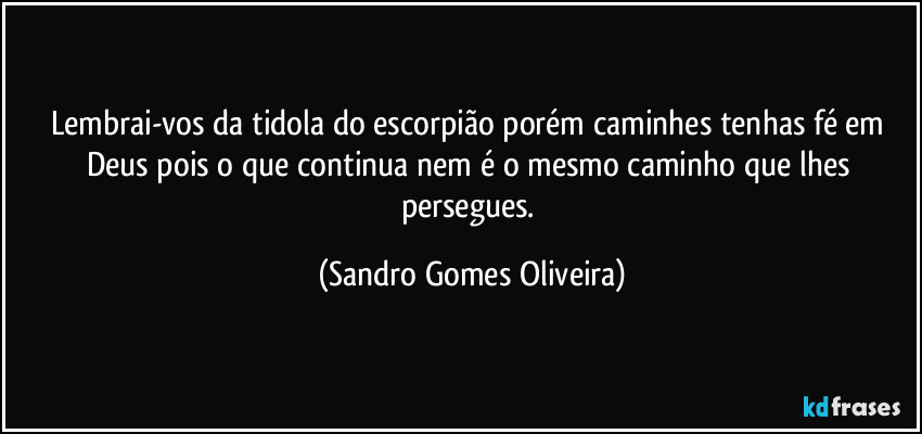 Lembrai-vos da tidola do escorpião porém caminhes tenhas fé em Deus pois o que continua nem é o mesmo caminho que lhes persegues. (Sandro Gomes Oliveira)