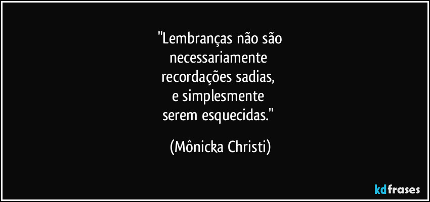"Lembranças não são
necessariamente
recordações sadias,
e simplesmente
serem esquecidas." (Mônicka Christi)