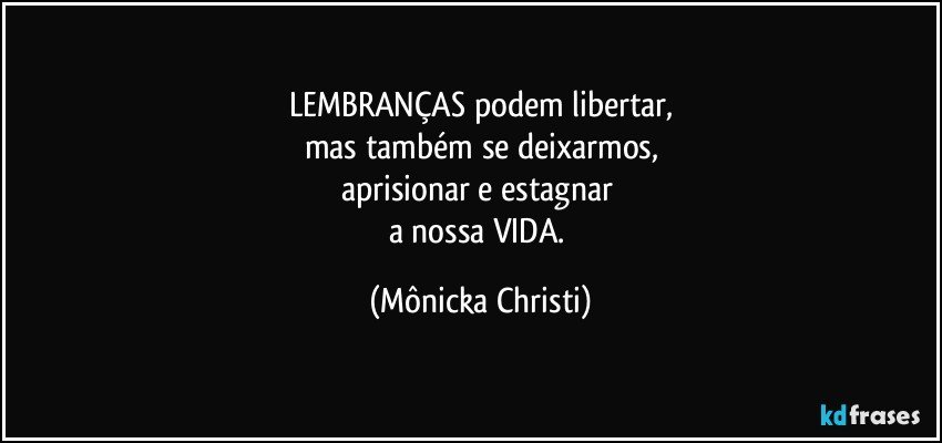 LEMBRANÇAS podem libertar,
mas também se deixarmos,
aprisionar e estagnar 
a nossa VIDA. (Mônicka Christi)