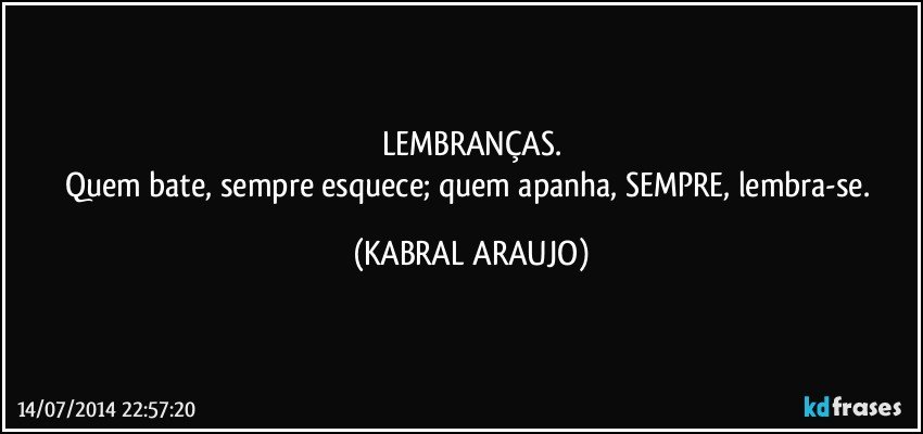 LEMBRANÇAS.
Quem bate, sempre esquece; quem apanha, SEMPRE, lembra-se. (KABRAL ARAUJO)