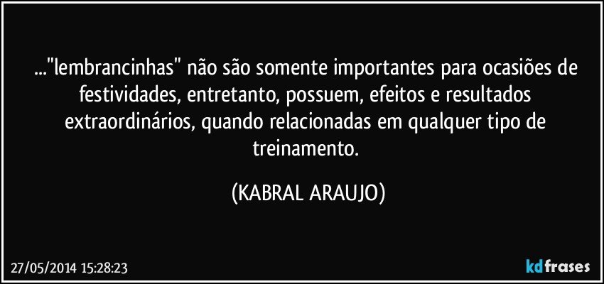 ..."lembrancinhas" não são somente importantes para ocasiões de festividades, entretanto, possuem, efeitos e resultados extraordinários, quando relacionadas em qualquer tipo de treinamento. (KABRAL ARAUJO)