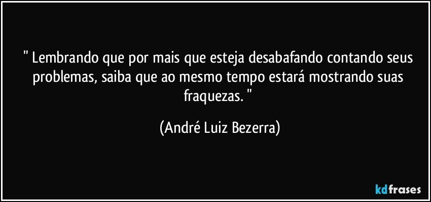 " Lembrando que por mais que esteja desabafando contando seus problemas, saiba que ao mesmo tempo estará mostrando suas fraquezas. " (André Luiz Bezerra)