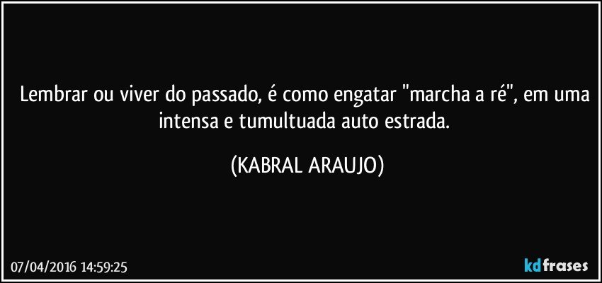 Lembrar ou viver do passado, é como engatar "marcha a ré", em uma intensa e tumultuada auto estrada. (KABRAL ARAUJO)