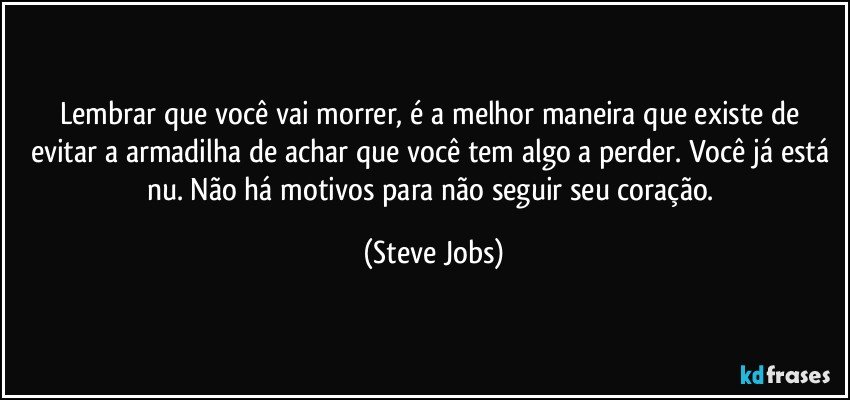 Lembrar que você vai morrer, é a melhor maneira que existe de evitar a armadilha de achar que você tem algo a perder. Você já está nu. Não há motivos para não seguir seu coração. (Steve Jobs)