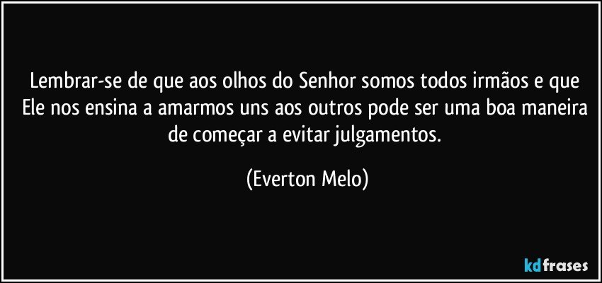 Lembrar-se de que aos olhos do Senhor somos todos irmãos e que Ele nos ensina a amarmos uns aos outros pode ser uma boa maneira de começar a evitar julgamentos. (Everton Melo)