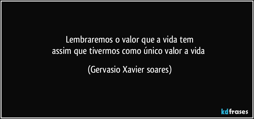 Lembraremos o valor que a vida tem
assim que tivermos como único valor a vida (Gervasio Xavier soares)