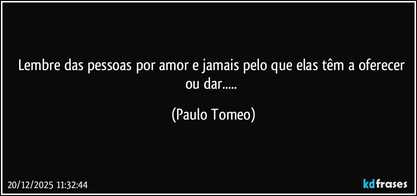 Lembre das pessoas por amor e jamais pelo que elas têm a oferecer ou dar... (Paulo Tomeo)