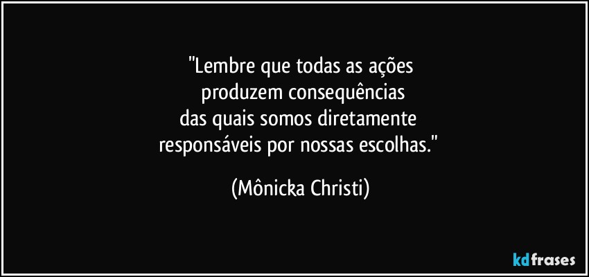 "Lembre que todas as ações
 produzem consequências
das quais somos diretamente 
responsáveis por nossas escolhas." (Mônicka Christi)