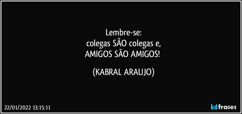 Lembre-se:
colegas SÃO colegas e,
AMIGOS SÃO  AMIGOS! (KABRAL ARAUJO)