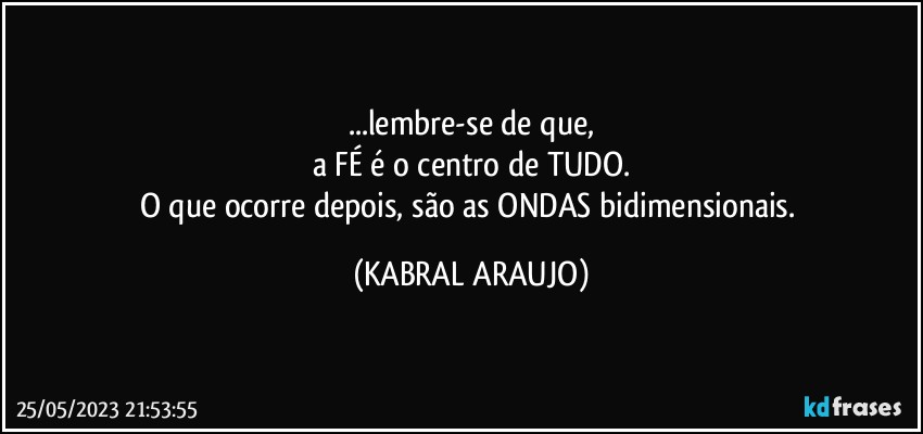 ...lembre-se de que,
a FÉ é o centro de TUDO.
O que ocorre depois, são as ONDAS bidimensionais. (KABRAL ARAUJO)