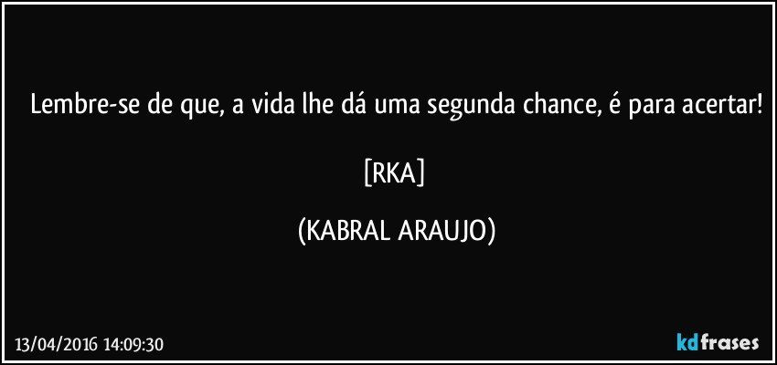 Lembre-se de que, a vida lhe dá uma segunda chance, é para acertar!

[RKA] (KABRAL ARAUJO)