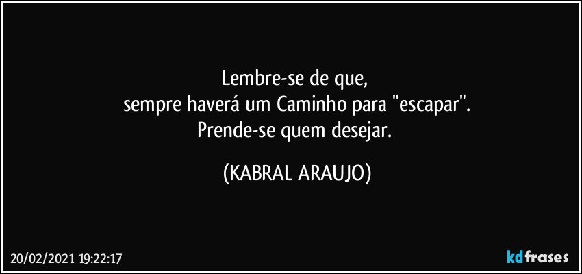 Lembre-se de que, 
sempre haverá um Caminho para "escapar".
Prende-se quem desejar. (KABRAL ARAUJO)